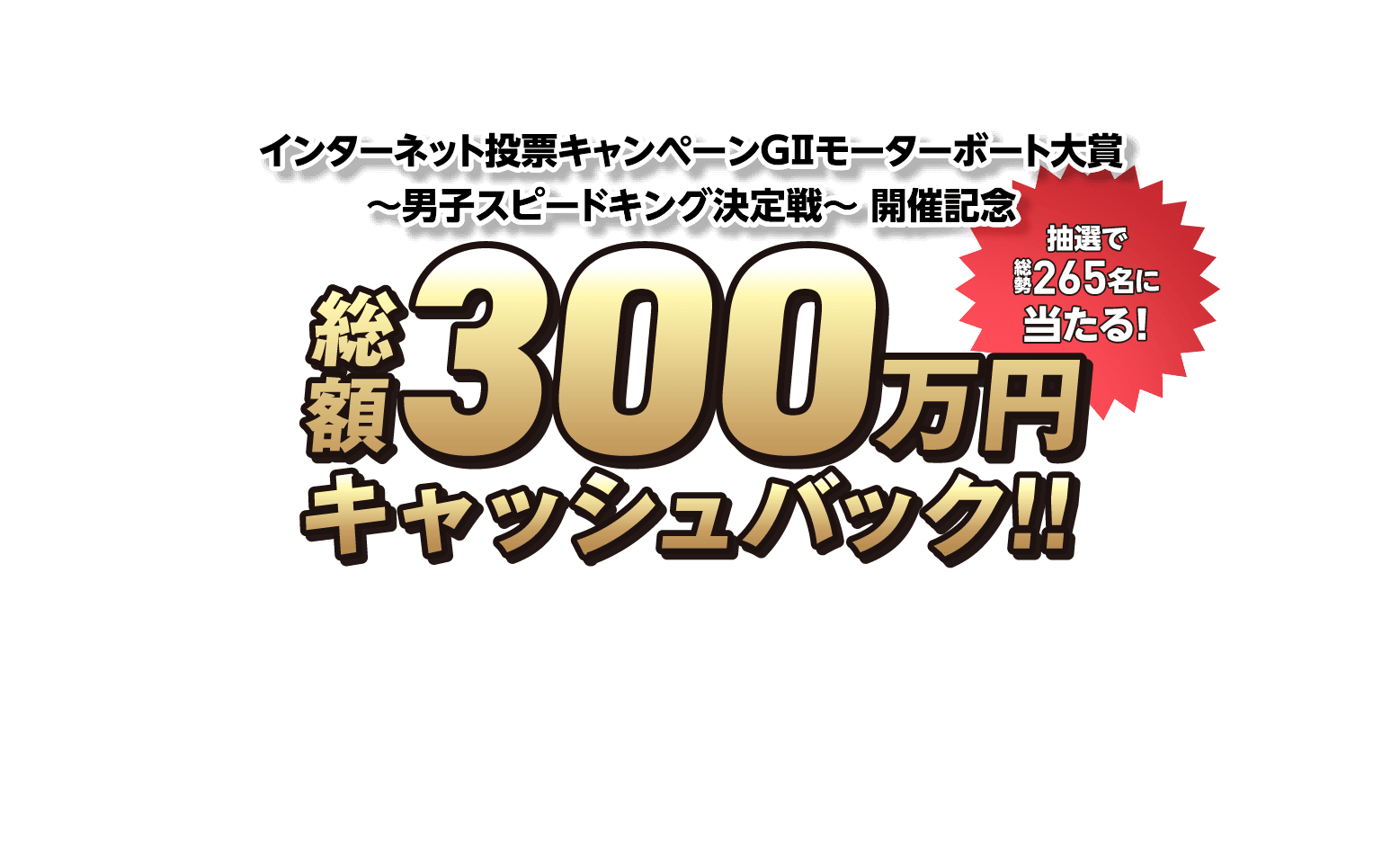 インターネット投票キャンペーンGIIモーターボート大賞〜男子スピードキング決定戦〜開催記念総額300万円キャッシュバック!