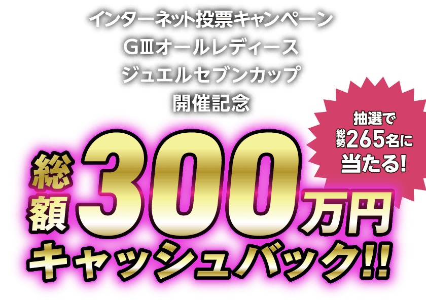 インターネット投票キャンペーンGIIIオールレディース ジュエルセブンカップ 開催記念総額300万円キャッシュバック!
