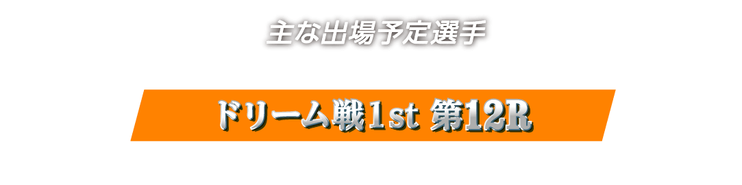 主な出場選手 ドリーム戦1st 第12R