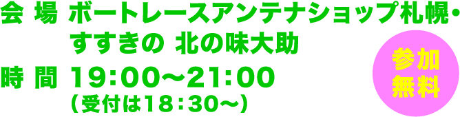 会場 ボートレースアンテナショップ札幌・すすきの 北の味大助、時間 19:00〜21:00（受付は18:30〜）