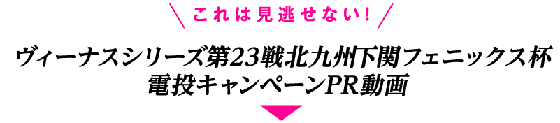 ヴィーナスシリーズ第23戦 北九州下関フェニックス杯電投キャンペーンPR動画